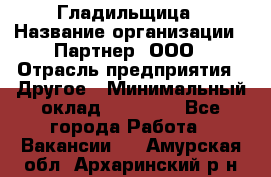 Гладильщица › Название организации ­ Партнер, ООО › Отрасль предприятия ­ Другое › Минимальный оклад ­ 20 000 - Все города Работа » Вакансии   . Амурская обл.,Архаринский р-н